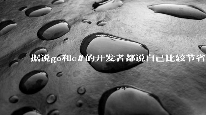 据说go和c#的开发者都说自己比较节省内存，你们认为呢？